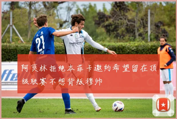 阿莫林拒绝本菲卡邀约希望留在顶级联赛不想背叛穆帅