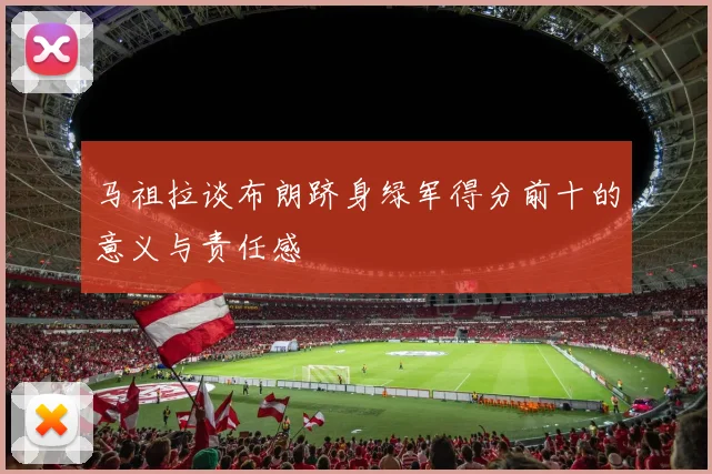 马祖拉谈布朗跻身绿军得分前十的意义与责任感