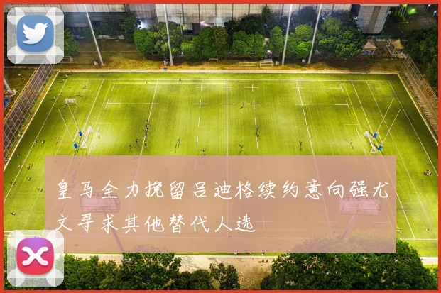 皇马全力挽留吕迪格续约意向强尤文寻求其他替代人选