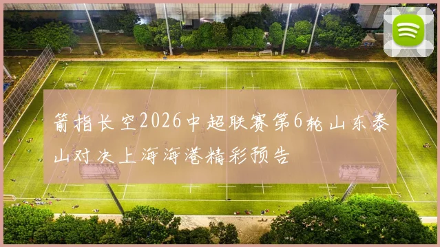 箭指长空2026中超联赛第6轮山东泰山对决上海海港精彩预告