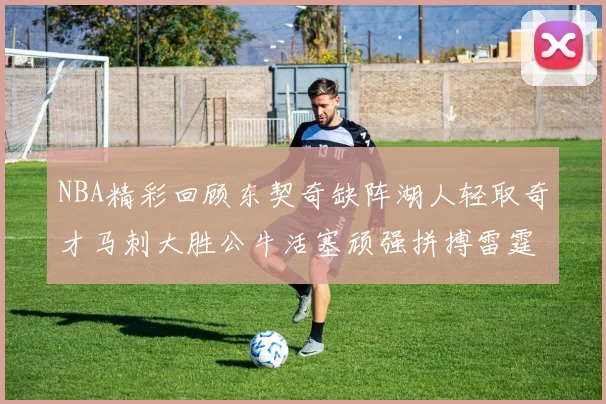 NBA精彩回顾东契奇缺阵湖人轻取奇才马刺大胜公牛活塞顽强拼搏雷霆