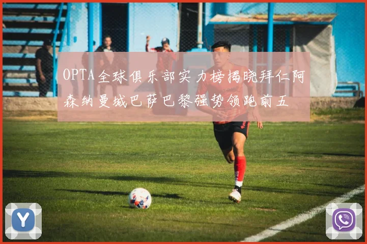 OPTA全球俱乐部实力榜揭晓拜仁阿森纳曼城巴萨巴黎强势领跑前五
