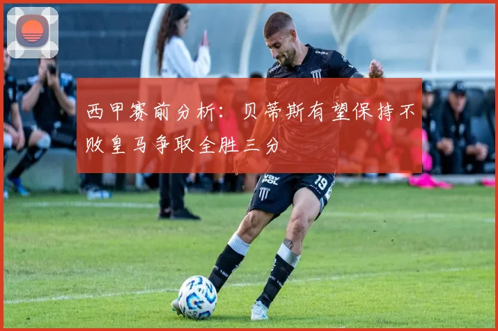 西甲赛前分析：贝蒂斯有望保持不败皇马争取全胜三分