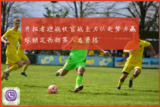 开拓者迎战收官战全力以赴努力赢球锁定西部第八名资格