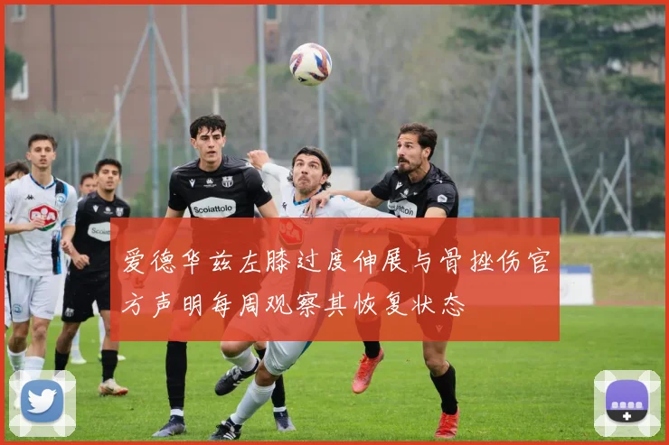 爱德华兹左膝过度伸展与骨挫伤官方声明每周观察其恢复状态