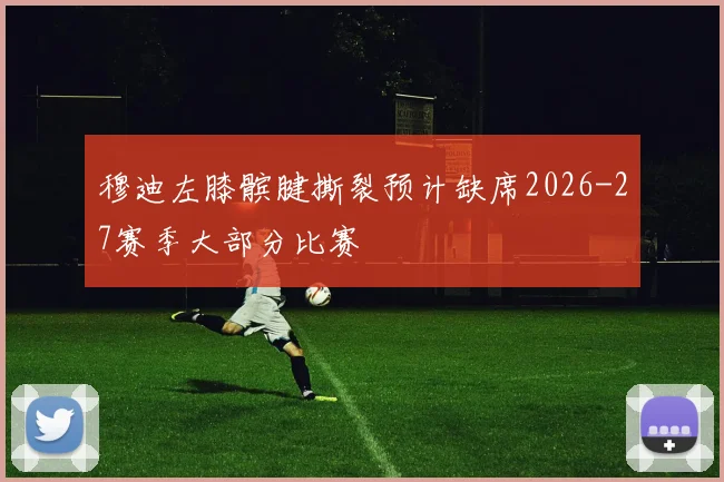 穆迪左膝髌腱撕裂预计缺席2026-27赛季大部分比赛