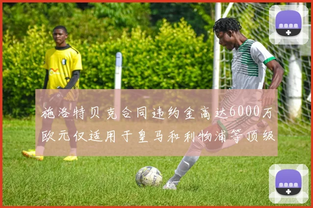 施洛特贝克合同违约金高达6000万欧元仅适用于皇马和利物浦等顶级球队