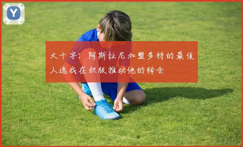 大十字：阿斯拉尼加盟多特的最佳人选我在积极推动他的转会