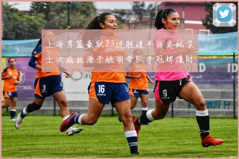 上海男篮豪取23连胜追平历史纪录上次成就源于姚明带队夺冠辉煌时刻
