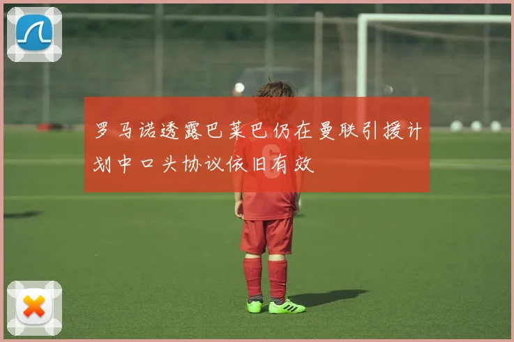 罗马诺透露巴莱巴仍在曼联引援计划中口头协议依旧有效