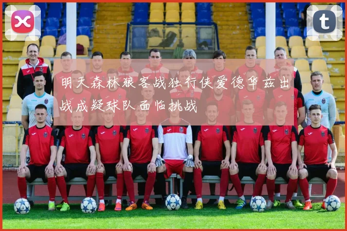 明天森林狼客战独行侠爱德华兹出战成疑球队面临挑战