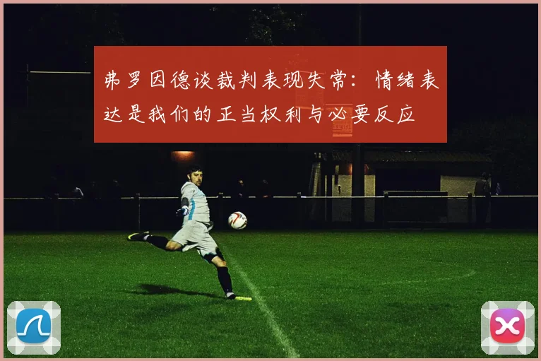 弗罗因德谈裁判表现失常：情绪表达是我们的正当权利与必要反应