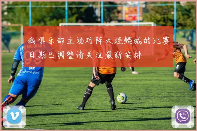 我俱乐部主场对阵大连鲲城的比赛日期已调整请关注最新安排