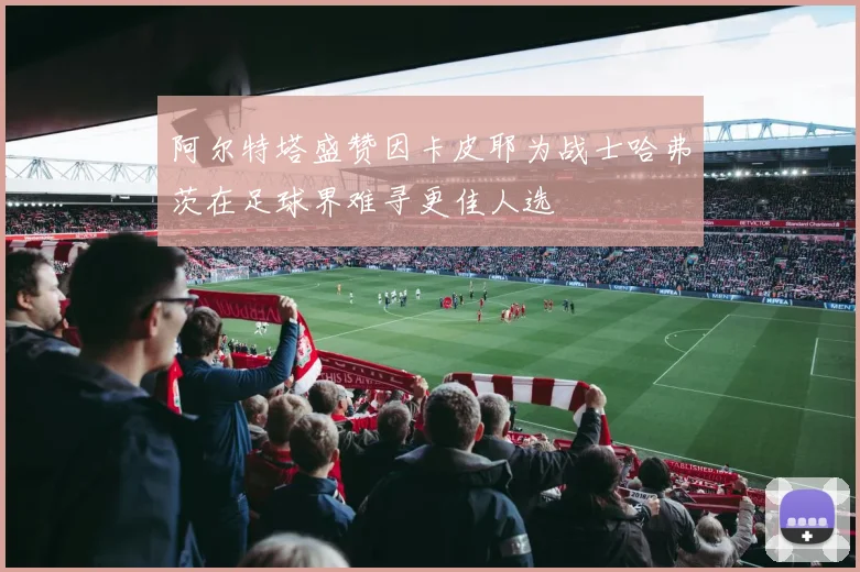 阿尔特塔盛赞因卡皮耶为战士哈弗茨在足球界难寻更佳人选