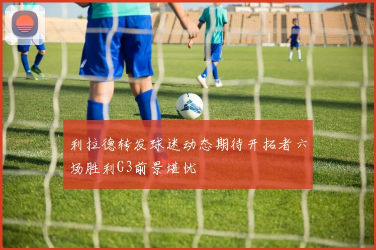 利拉德转发球迷动态期待开拓者六场胜利G3前景堪忧