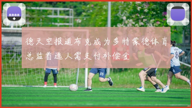 德天空报道布克成为多特蒙德体育总监首选人需支付补偿金